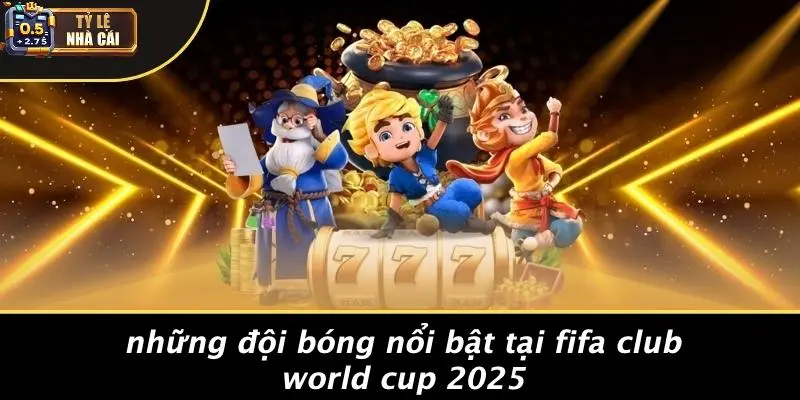 Những Đội Bóng Nổi Bật Tại FIFA Club World Cup 2025